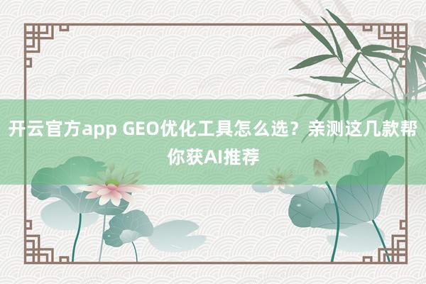 开云官方app GEO优化工具怎么选？亲测这几款帮你获AI推荐