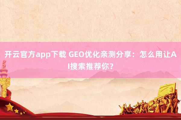 开云官方app下载 GEO优化亲测分享：怎么用让AI搜索推荐你？