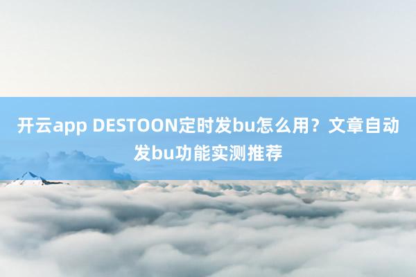 开云app DESTOON定时发bu怎么用？文章自动发bu功能实测推荐