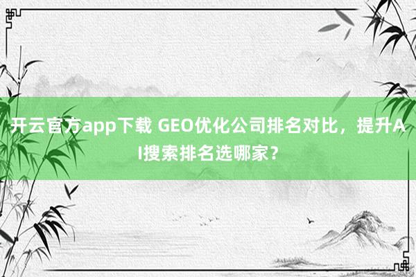 开云官方app下载 GEO优化公司排名对比，提升AI搜索排名选哪家？
