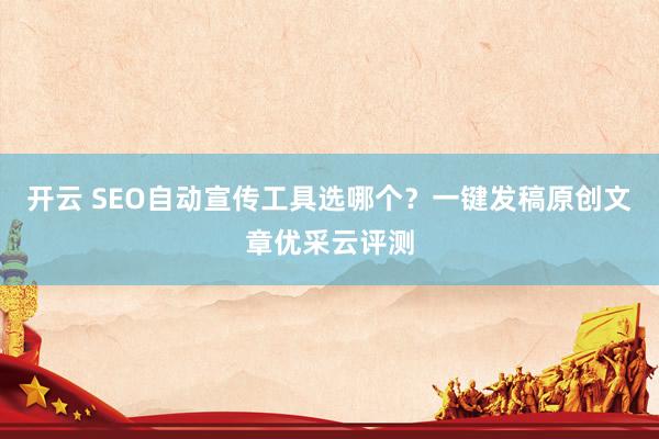 开云 SEO自动宣传工具选哪个？一键发稿原创文章优采云评测