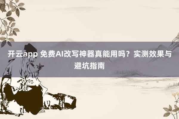 开云app 免费AI改写神器真能用吗？实测效果与避坑指南