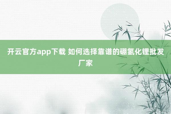 开云官方app下载 如何选择靠谱的硼氢化锂批发厂家