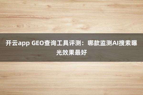 开云app GEO查询工具评测：哪款监测AI搜索曝光效果最好
