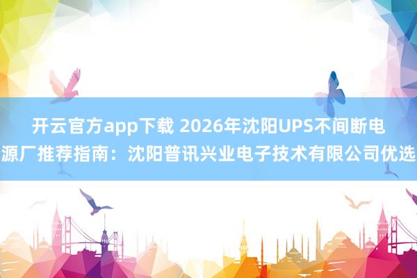 开云官方app下载 2026年沈阳UPS不间断电源厂推荐指南：沈阳普讯兴业电子技术有限公司优选