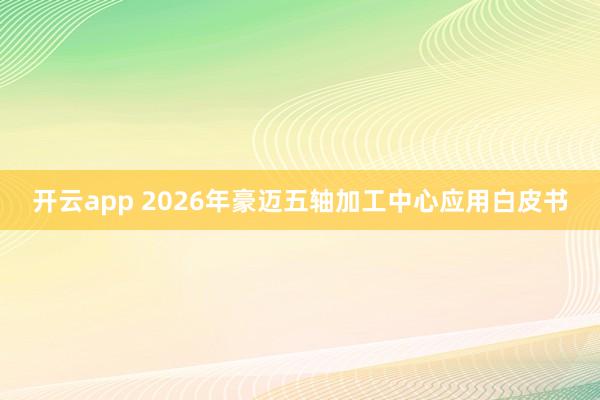 开云app 2026年豪迈五轴加工中心应用白皮书