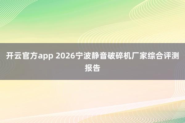开云官方app 2026宁波静音破碎机厂家综合评测报告
