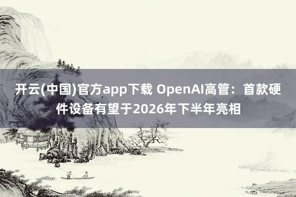 开云(中国)官方app下载 OpenAI高管：首款硬件设备有望于2026年下半年亮相