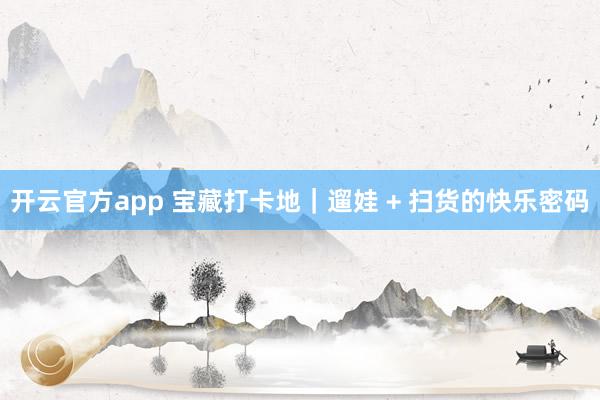 开云官方app 宝藏打卡地｜遛娃 + 扫货的快乐密码