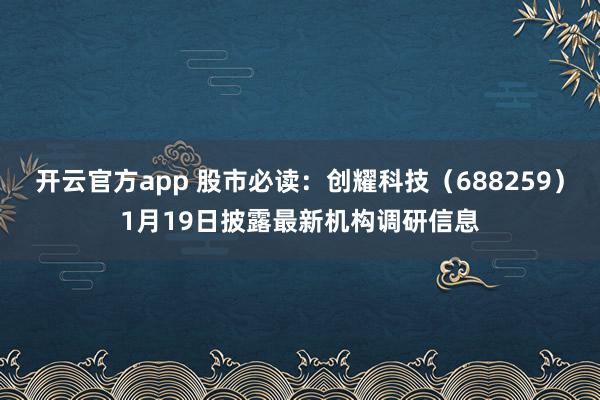 开云官方app 股市必读：创耀科技（688259）1月19日披露最新机构调研信息