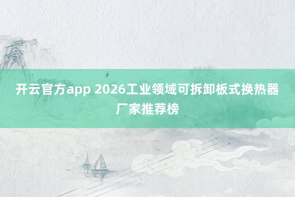 开云官方app 2026工业领域可拆卸板式换热器厂家推荐榜