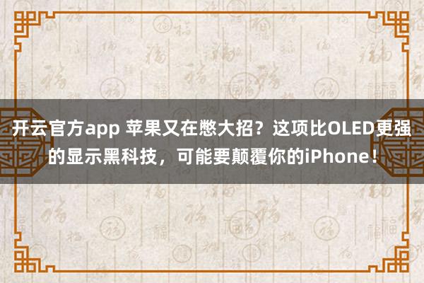 开云官方app 苹果又在憋大招？这项比OLED更强的显示黑科技，<a href=