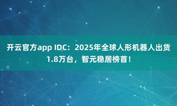 开云官方app IDC：2025年全球人形机器人出货1.8万台，智元稳居榜首！