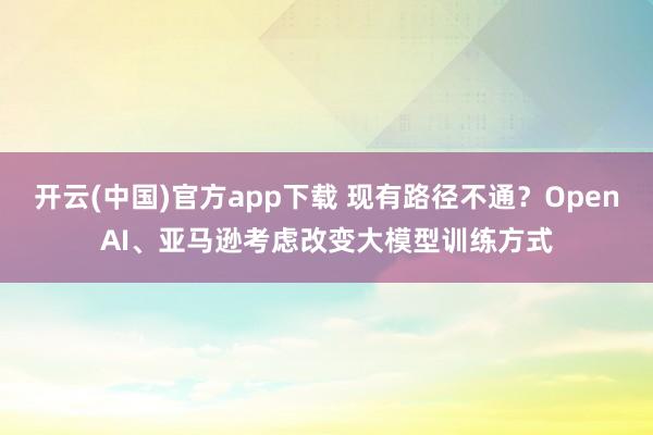 开云(中国)官方app下载 现有路径不通？OpenAI、亚马逊考虑改变大模型训练方式