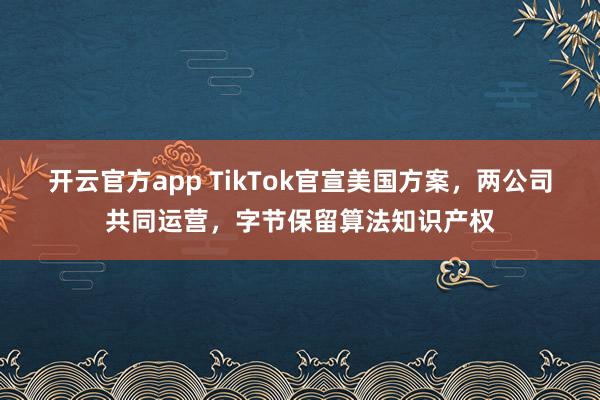 开云官方app TikTok官宣美国方案，两公司共同运营，字节保留算法知识产权