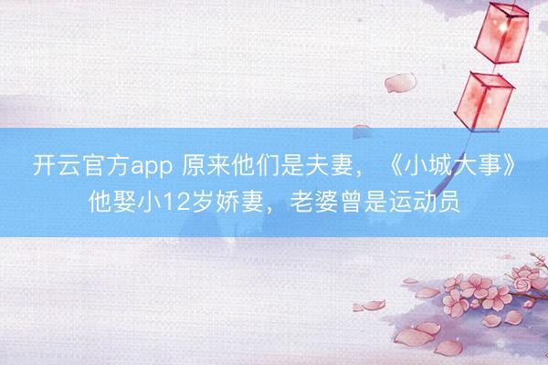 开云官方app 原来他们是夫妻，《小城大事》他娶小12岁娇妻，老婆曾是运动员