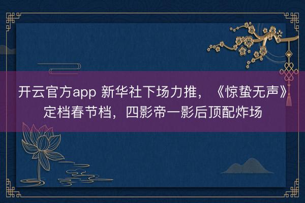 开云官方app 新华社下场力推，《惊蛰无声》定档春节档，四影帝一影后顶配炸场