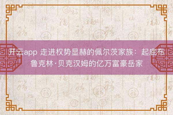 开云app 走进权势显赫的佩尔茨家族：起底布鲁克林·贝克汉姆的亿万富豪岳家