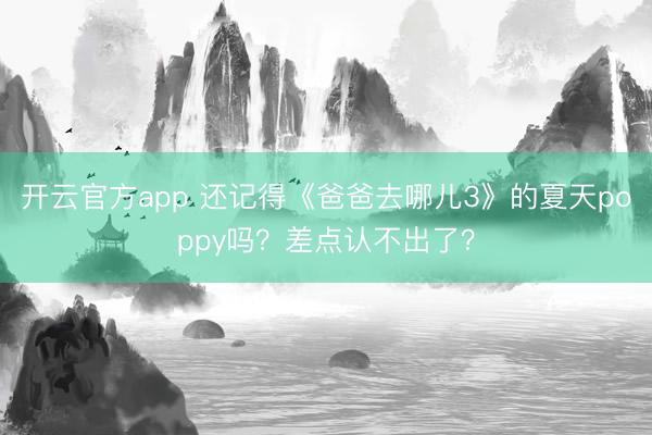 开云官方app 还记得《爸爸去哪儿3》的夏天poppy吗？差点认不出了？