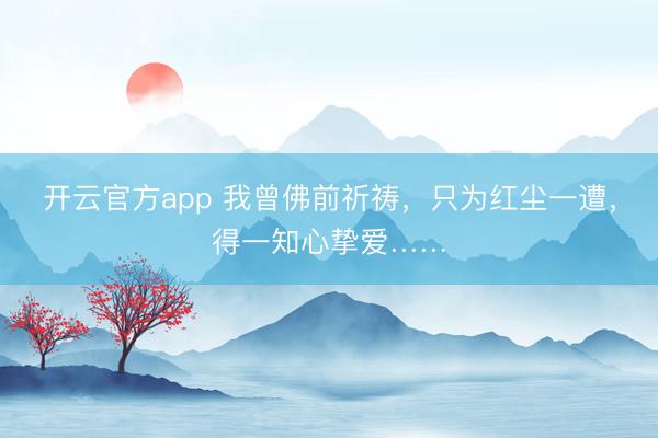 开云官方app 我曾佛前祈祷，只为红尘一遭，得一知心挚爱……