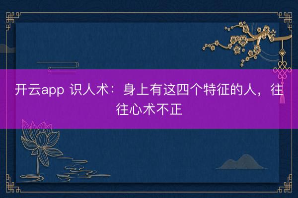 开云app 识人术：身上有这四个特征的人，往往心术不正