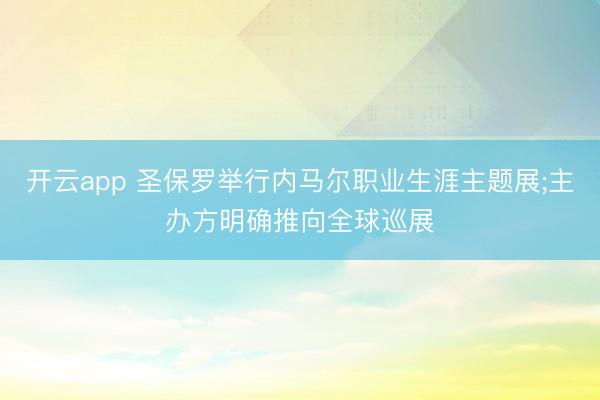 开云app 圣保罗举行内马尔职业生涯主题展;主办方明确推向全球巡展