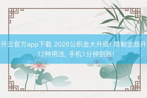 开云官方app下载 2026公积金大升级! 限制全放开， 12种用法， 手机1分钟到账!