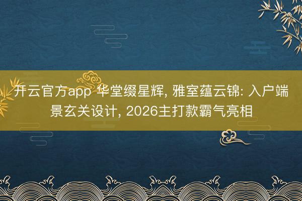开云官方app 华堂缀星辉， 雅室蕴云锦: 入户端景玄关设计， 2026主打款霸气亮相