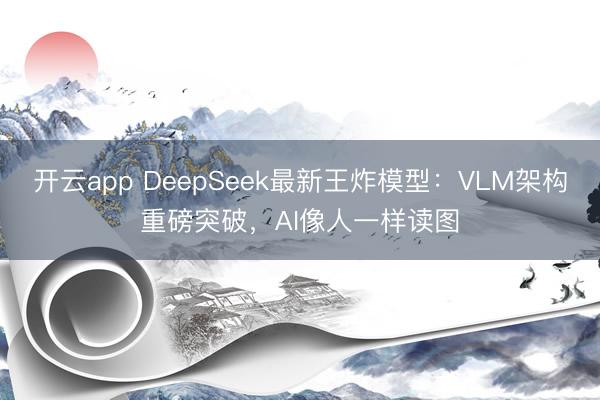 开云app DeepSeek最新王炸模型：VLM架构重磅突破，AI像人一样读图