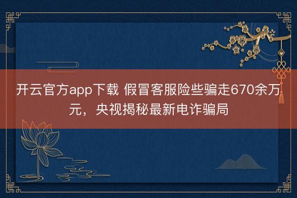 开云官方app下载 假冒客服险些骗走670余万元，央视揭秘最新电诈骗局