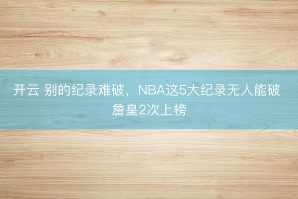 开云 别的纪录难破，NBA这5大纪录无人能破 詹皇2次上榜