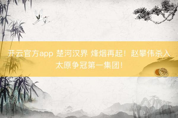 开云官方app 楚河汉界 烽烟再起！赵攀伟杀入太原争冠第一集团！