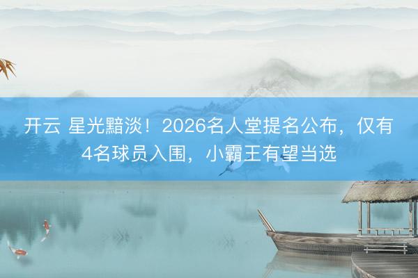 开云 星光黯淡！2026名人堂提名公布，仅有4名球员入围，小霸王有望当选