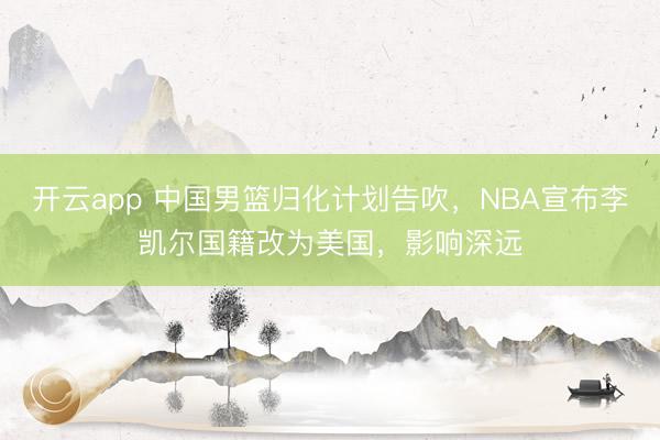 开云app 中国男篮归化计划告吹，NBA宣布李凯尔国籍改为美国，影响深远