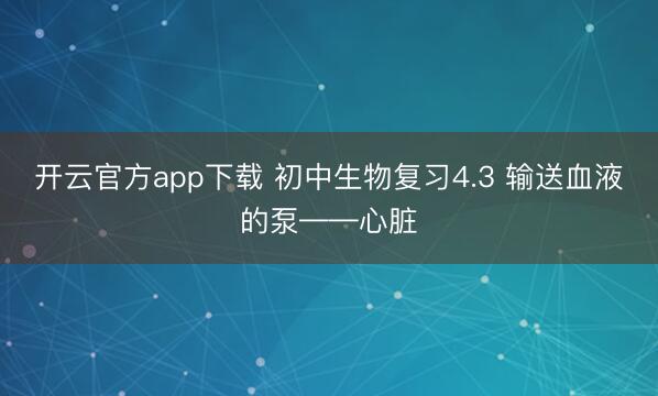 开云官方app下载 初中生物复习4.3 输送血液的泵——心脏