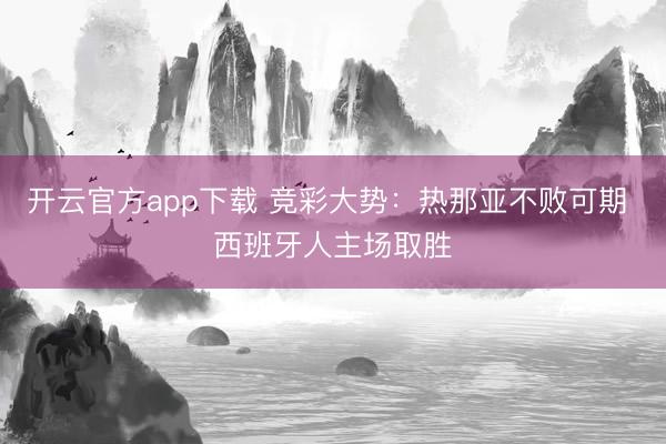 开云官方app下载 竞彩大势：热那亚不败可期 西班牙人主场取胜