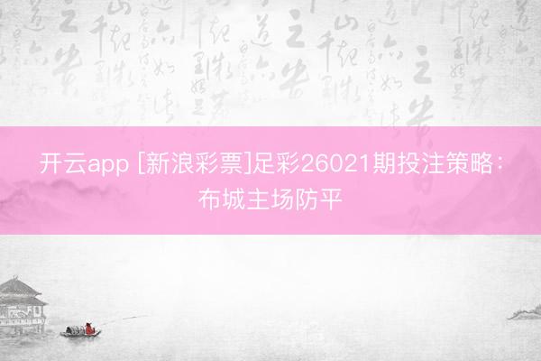 开云app [新浪彩票]足彩26021期投注策略：布城主场防平