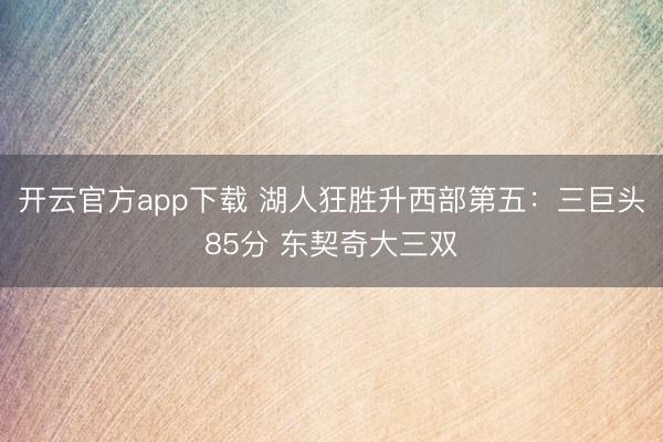 开云官方app下载 湖人狂胜升西部第五：三巨头85分 东契奇大三双