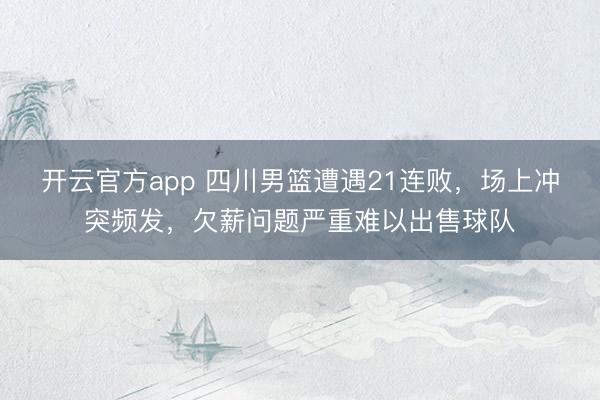 开云官方app 四川男篮遭遇21连败，场上冲突频发，欠薪问题严重难以出售球队