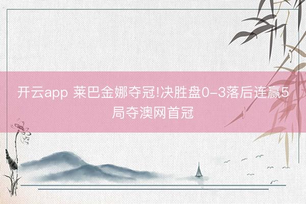 开云app 莱巴金娜夺冠!决胜盘0-3落后连赢5局夺澳网首冠