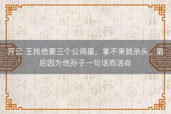 开云 王找他要三个公鸡蛋，拿不来就杀头，最后因为他孙子一句话而活命