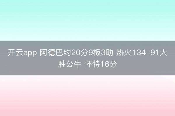 开云app 阿德巴约20分9板3助 热火134-91大胜公牛 怀特16分