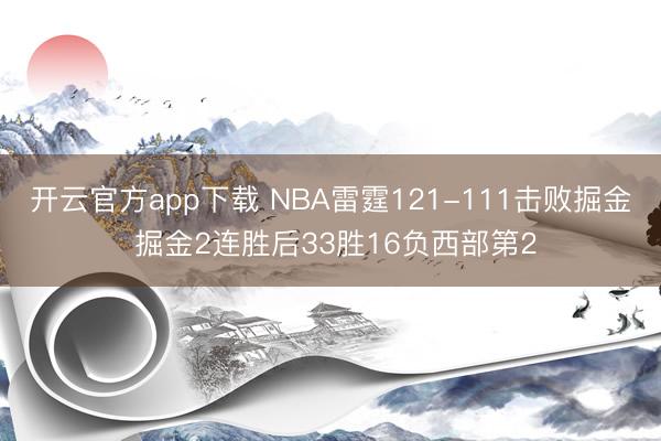 开云官方app下载 NBA雷霆121-111击败掘金 掘金2连胜后33胜16负西部第2
