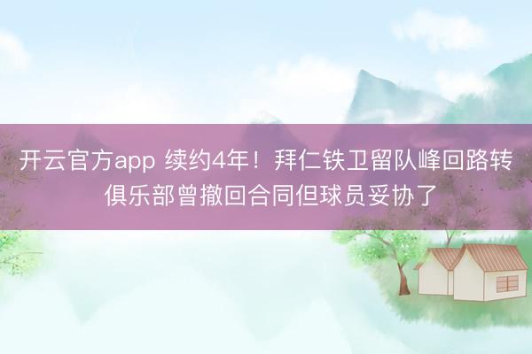 开云官方app 续约4年！拜仁铁卫留队峰回路转 俱乐部曾撤回合同但球员妥协了