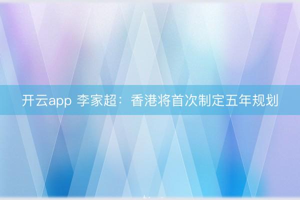 开云app 李家超：香港将首次制定五年规划