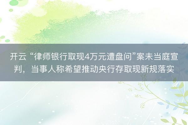 开云 “律师银行取现4万元遭盘问”案未当庭宣判，当事人称希望推动央行存取现新规落实