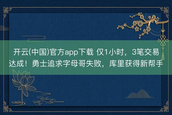 开云(中国)官方app下载 仅1小时，3笔交易达成！勇士追求字母哥失败，库里获得新帮手