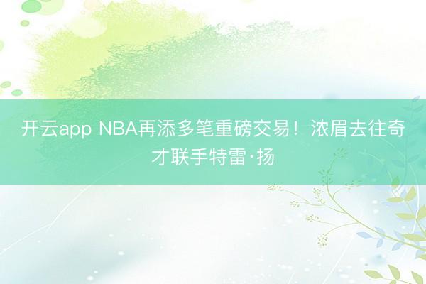 开云app NBA再添多笔重磅交易！浓眉去往奇才联手特雷·扬