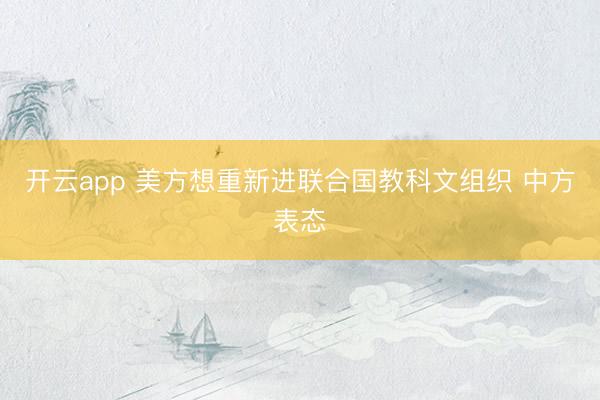开云app 美方想重新进联合国教科文组织 中方表态