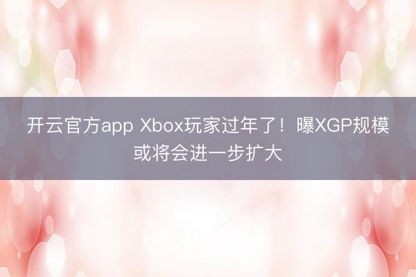 开云官方app Xbox玩家过年了！曝XGP规模或将会进一步扩大